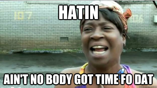 HATIN AIN'T NO BODY GOT TIME FO DAT  AINT NO BODY GOT TIME FOR DAT