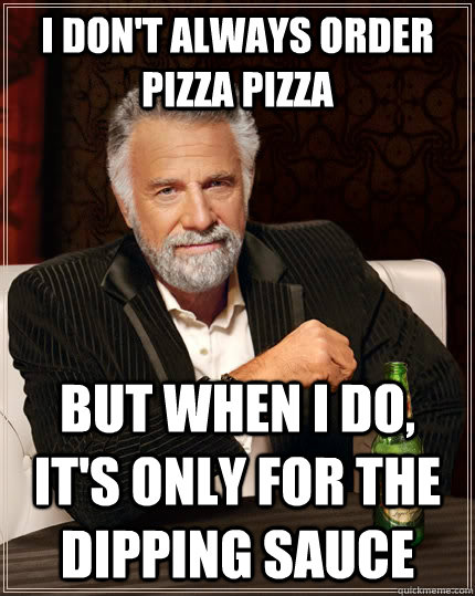 I don't always order pizza pizza But when i do, it's only for the dipping sauce  The Most Interesting Man In The World