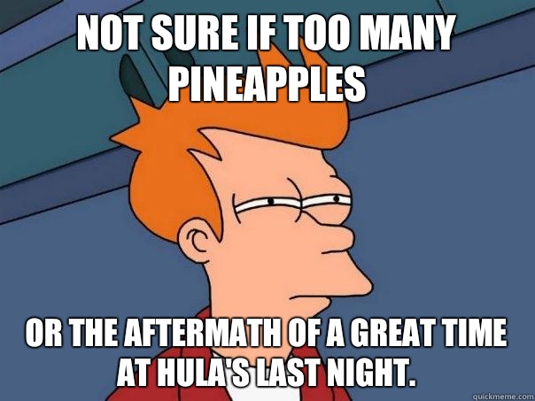 Not sure if too many pineapples Or the aftermath of a great time at Hula's last night.   Futurama Fry