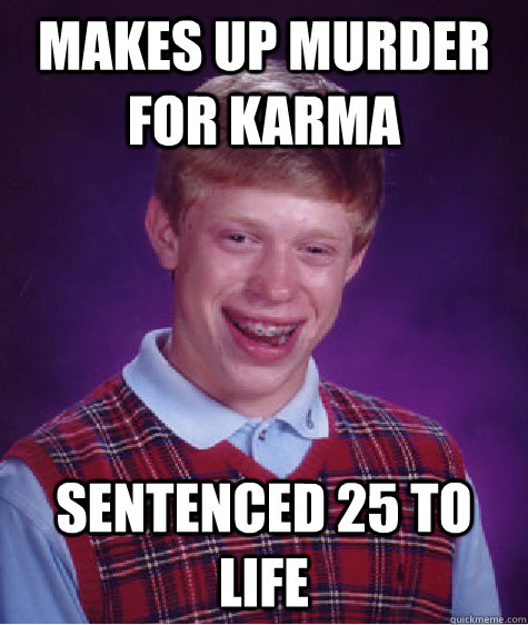 Makes up Murder for Karma Sentenced 25 to life - Makes up Murder for Karma Sentenced 25 to life  Bad Luck Brian