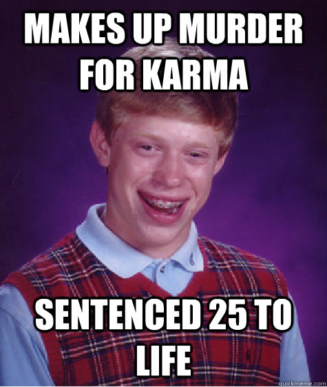 Makes up Murder for Karma Sentenced 25 to life  Bad Luck Brian
