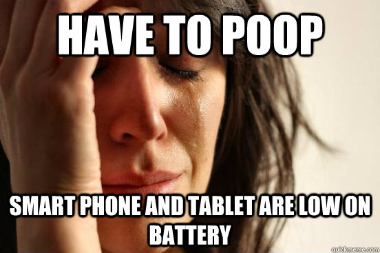 Have to poop Smart phone and tablet are low on battery  First World Problems
