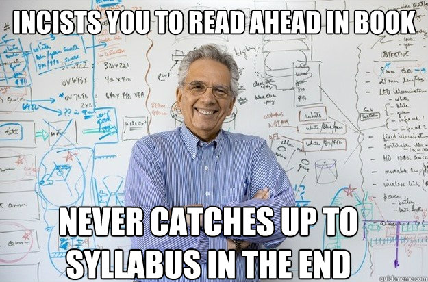 incists you to read ahead in book never catches up to syllabus in the end  Engineering Professor