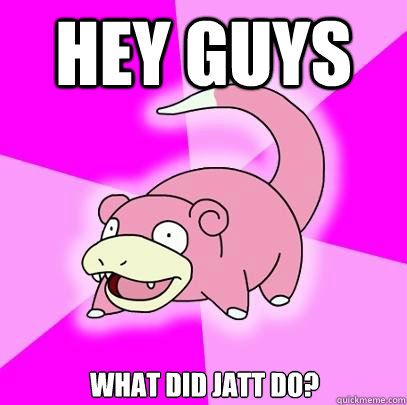 Hey guys What did Jatt do?  Slowpoke
