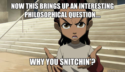 Now this brings up an interesting philosophical question.... Why you snitchin'?  
