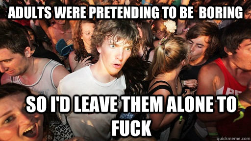 adults were pretending to be  boring so i'd leave them alone to fuck  Sudden Clarity Clarence