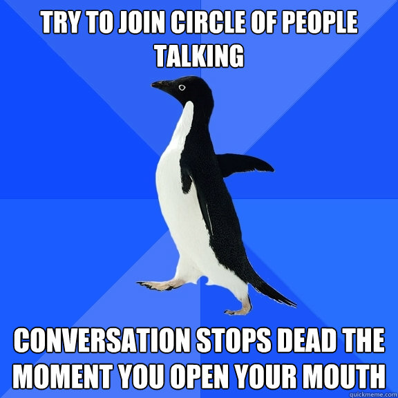 Try to join circle of people talking conversation stops dead the moment you open your mouth  Socially Awkward Penguin