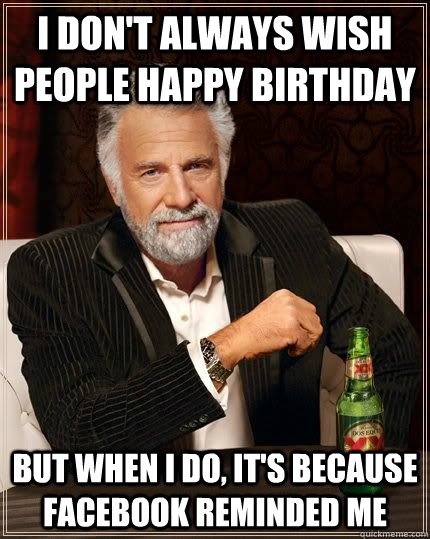 I don't always wish people happy birthday but when i do, it's because facebook reminded me  