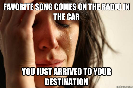 favorite song comes on the radio in the car you just arrived to your destination  First World Problems