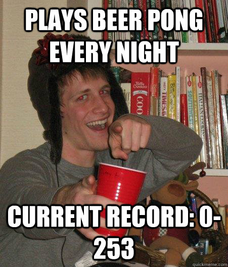 PLAYS BEER PONG EVERY NIGHT CURRENT RECORD: 0-253  Freshman Lightweight