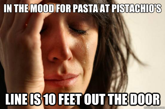 in the mood for pasta at pistachio's line is 10 feet out the door  First World Problems