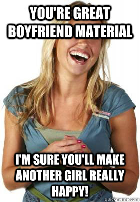 you're great boyfriend material i'm sure you'll make another girl really happy! - you're great boyfriend material i'm sure you'll make another girl really happy!  Friend Zone Fiona
