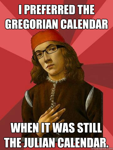 I preferred the Gregorian Calendar When it was still the Julian calendar.  Hipster Stefano