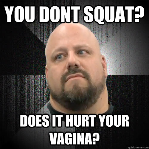 You dont squat? Does it hurt your vagina?  Irate Powerlifter