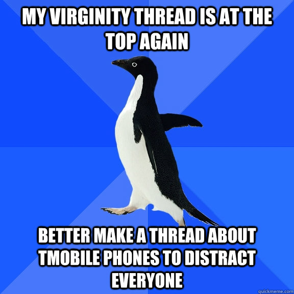 My virginity thread is at the top again Better make a thread about Tmobile phones to distract everyone    Socially Awkward Penguin