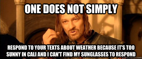 One does not simply respond to your texts about weather because it's too sunny in Cali and I can't find my sunglasses to respond  One Does Not Simply