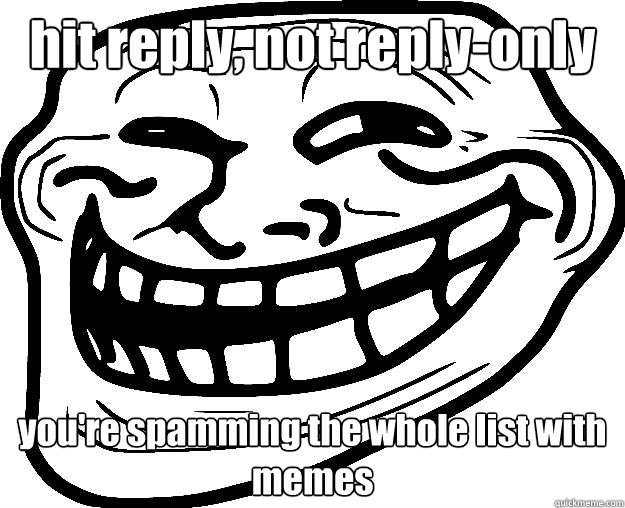 hit reply, not reply-only you're spamming the whole list with memes  Trollface