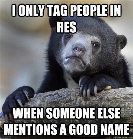 I only tag people in res when someone else mentions a good name  Confession Bear