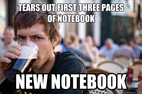 Tears out first three pages 
of notebook New notebook  Lazy College Senior