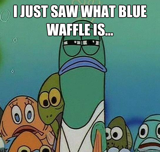 I just saw what blue waffle is...  Serious fish SpongeBob