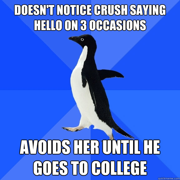 Doesn't notice crush saying hello on 3 occasions Avoids her until he goes to college  Socially Awkward Penguin