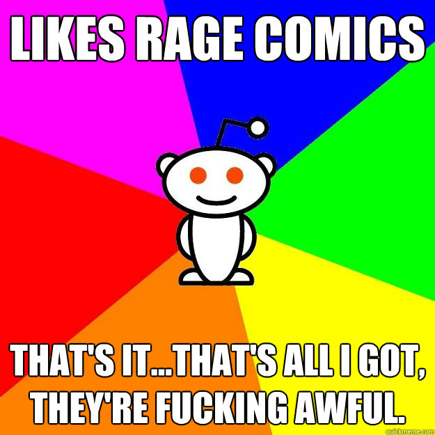 Likes rage comics that's it…that's all I got, they're fucking awful.  Reddit Alien