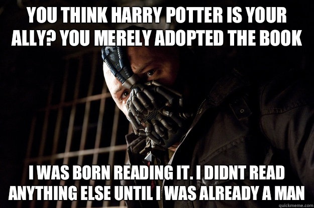 You think harry potter is your ally? You merely adopted the book I was born reading it. I didnt read anything else until i was already a man  Academy Bane