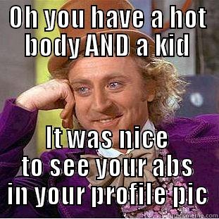 OH YOU HAVE A HOT BODY AND A KID IT WAS NICE TO SEE YOUR ABS IN YOUR PROFILE PIC Condescending Wonka