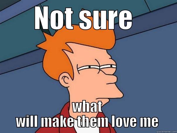 NOT SURE  WHAT WILL MAKE THEM LOVE ME Futurama Fry