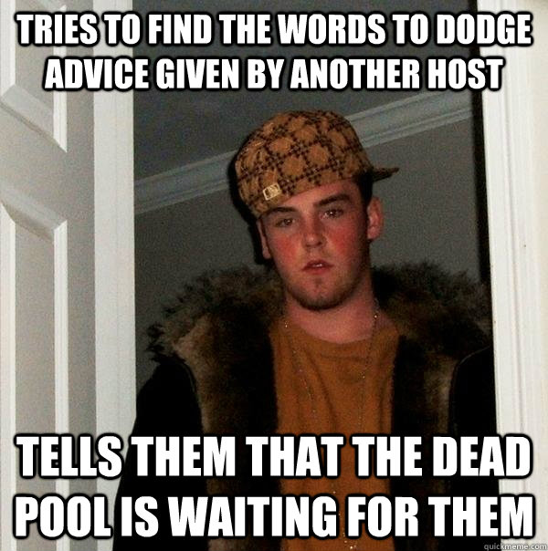 Tries to find the words to dodge advice given by another host Tells them that the dead pool is waiting for them - Tries to find the words to dodge advice given by another host Tells them that the dead pool is waiting for them  Scumbag Steve