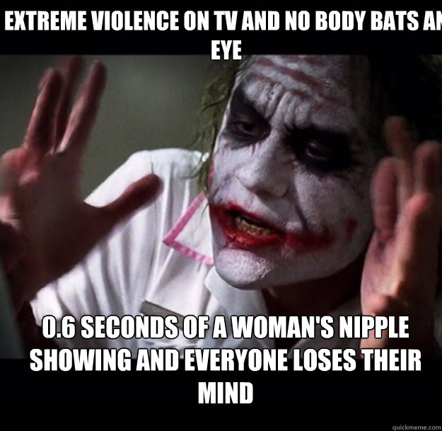 Extreme violence on TV and no body bats an eye 0.6 seconds of a woman's nipple showing and everyone loses their mind - Extreme violence on TV and no body bats an eye 0.6 seconds of a woman's nipple showing and everyone loses their mind  joker