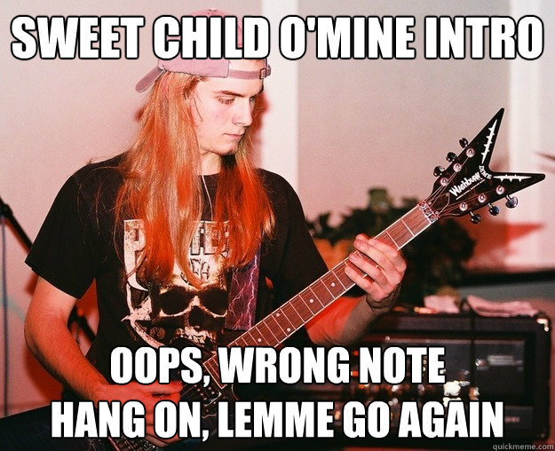Sweet child o'mine intro oops, wrong note
hang on, lemme go again  Annoying Metal Kid