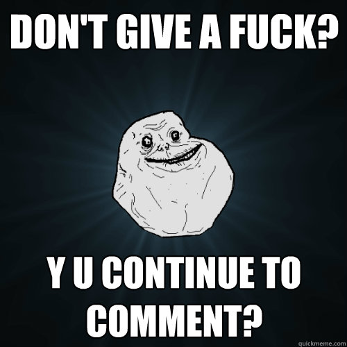 don't give a fuck? Y U continue to comment?  Forever Alone