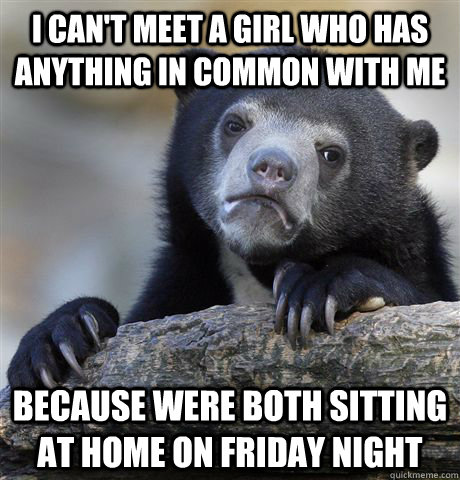 I can't meet a girl who has anything in common with me Because were both sitting at home on Friday night - I can't meet a girl who has anything in common with me Because were both sitting at home on Friday night  Confession Bear