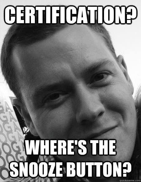 Certification? Where's the snooze button? - Certification? Where's the snooze button?  Misc