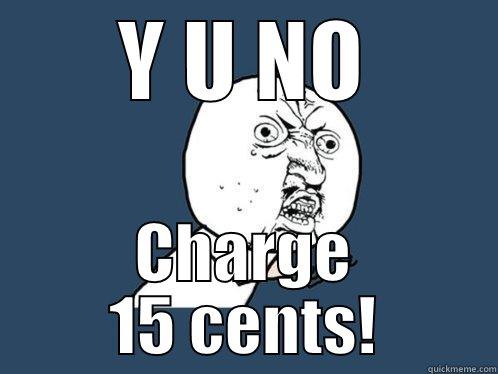 Y U NO CHARGE 15 CENTS! Y U No