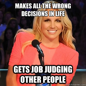Makes all the wrong decisions in life Gets job judging other people - Makes all the wrong decisions in life Gets job judging other people  Scumbag Britney Spears