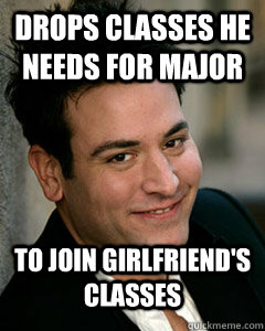 Drops classes he needs for major to join girlfriend's classes - Drops classes he needs for major to join girlfriend's classes  Ted Mosby