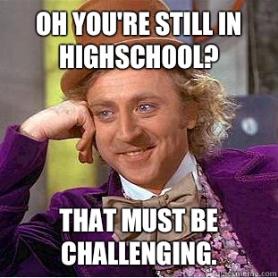 Oh you're still in highschool? That must be challenging.  Creepy Wonka