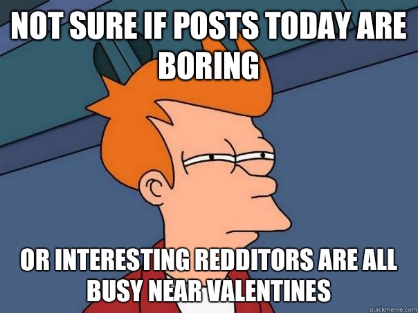 Not sure if posts today are boring Or interesting redditors are all busy near valentines   Futurama Fry