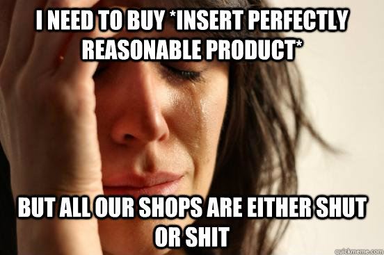 I need to buy *insert perfectly reasonable product* but all our shops are either shut or shit  First World Problems