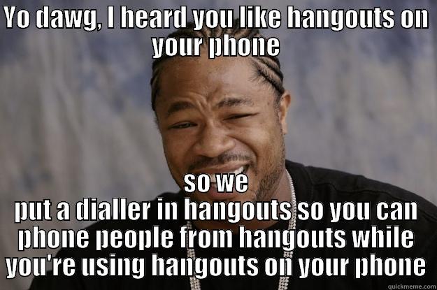 YO DAWG, I HEARD YOU LIKE HANGOUTS ON YOUR PHONE SO WE PUT A DIALLER IN HANGOUTS SO YOU CAN PHONE PEOPLE FROM HANGOUTS WHILE YOU'RE USING HANGOUTS ON YOUR PHONE Xzibit meme