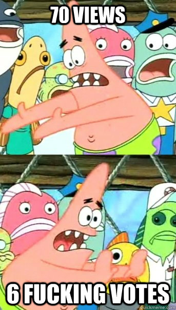 70 views  6 fucking votes  Push it somewhere else Patrick