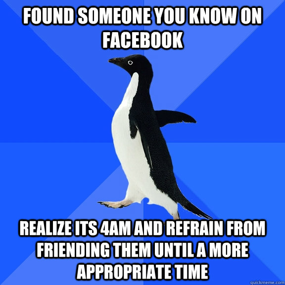 Found someone you know on facebook Realize its 4am and refrain from friending them until a more appropriate time  Socially Awkward Penguin