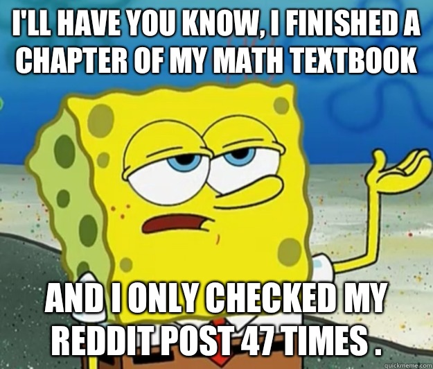 I'll have you know, I finished a chapter of my math textbook And I only checked my Reddit post 47 times .  Tough Spongebob