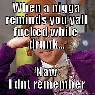 WHEN A NIGGA REMINDS YOU YALL FUCKED WHILE  DRUNK... NAW I DNT REMEMBER Condescending Wonka