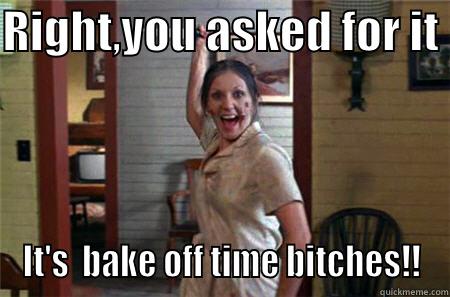 RIGHT,YOU ASKED FOR IT  IT'S  BAKE OFF TIME BITCHES!! Misc