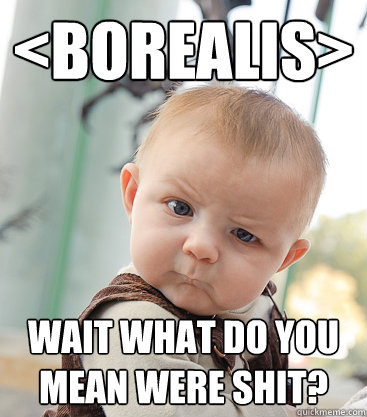 <Borealis> wait what do you mean were shit? - <Borealis> wait what do you mean were shit?  skeptical baby