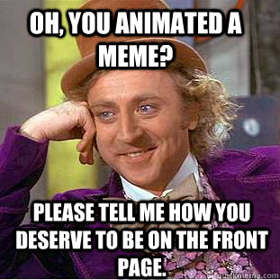 Oh, you animated a meme? Please tell me how you deserve to be on the front page.  Condescending Wonka