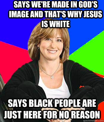 Says we're made in god's image and that's why jesus is white says black people are just here for no reason  Sheltering Suburban Mom